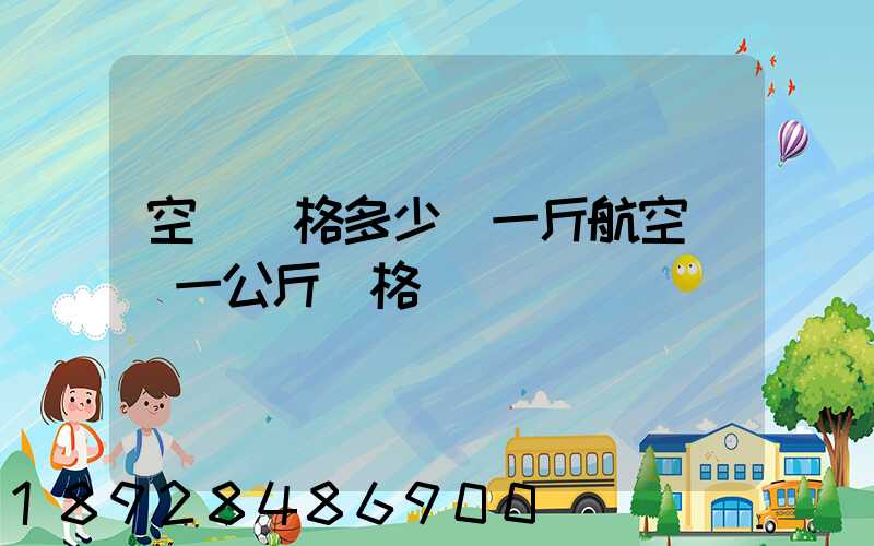 空運價格多少錢一斤航空運輸一公斤價格