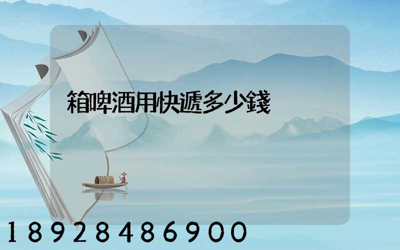 箱啤酒用快遞多少錢