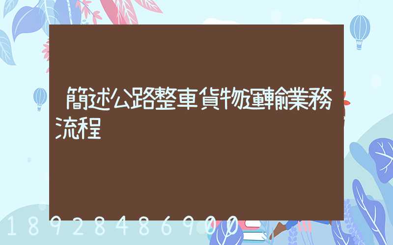 簡述公路整車貨物運輸業務流程