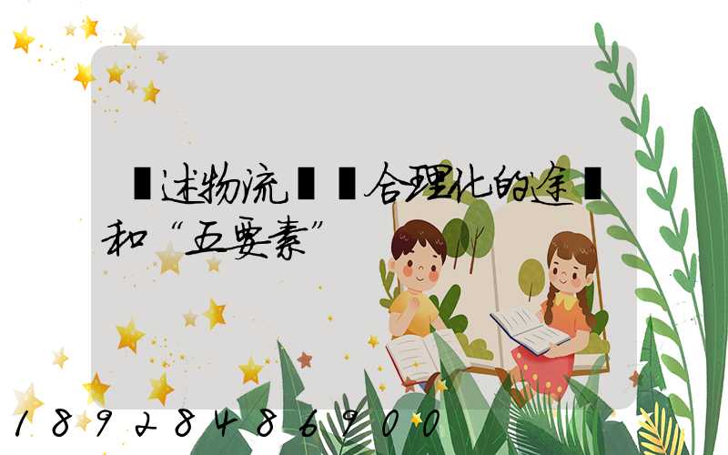 簡述物流運輸合理化的途徑和“五要素”