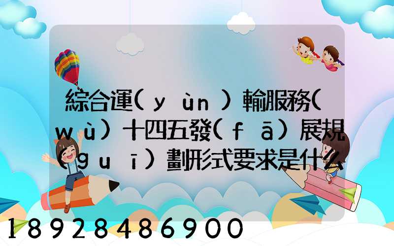 綜合運(yùn)輸服務(wù)十四五發(fā)展規(guī)劃形式要求是什么