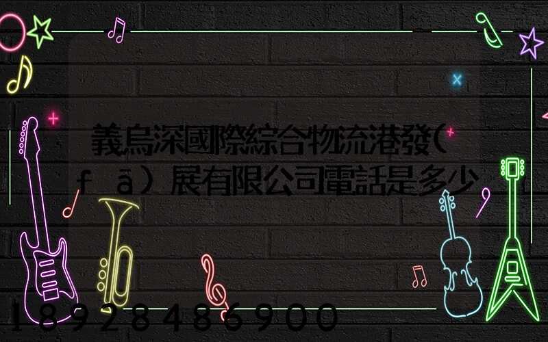義烏深國際綜合物流港發(fā)展有限公司電話是多少