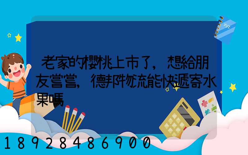 老家的櫻桃上市了,想給朋友嘗嘗,德邦物流能快遞寄水果嗎