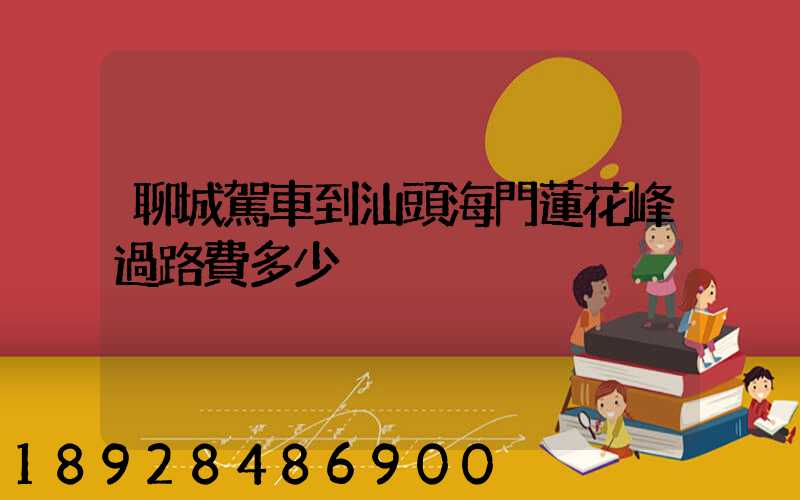 聊城駕車到汕頭海門蓮花峰過路費多少