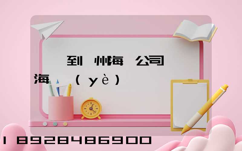 肇慶到揚州海運公司,肇慶海運業(yè)務
