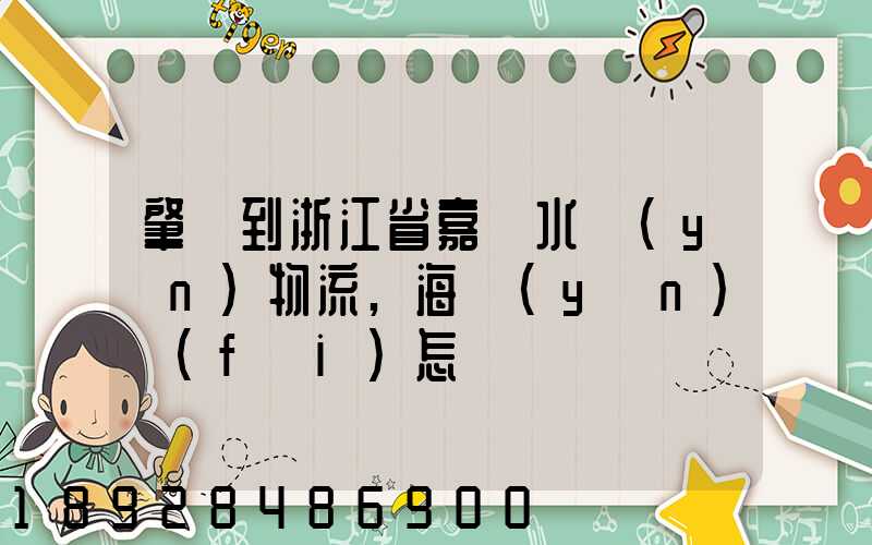 肇慶到浙江省嘉興水運(yùn)物流,海運(yùn)費(fèi)怎樣