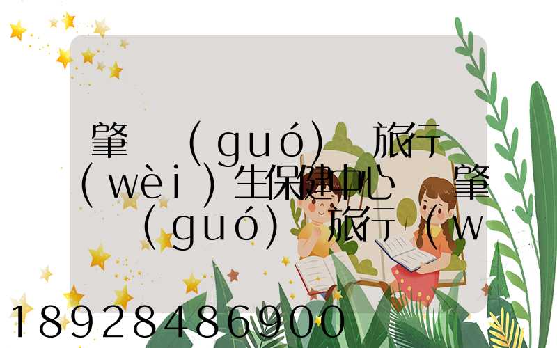 肇慶國(guó)際旅行衛(wèi)生保健中心電話肇慶國(guó)際旅行衛(wèi)生保健中心電話號(hào)碼是多少...