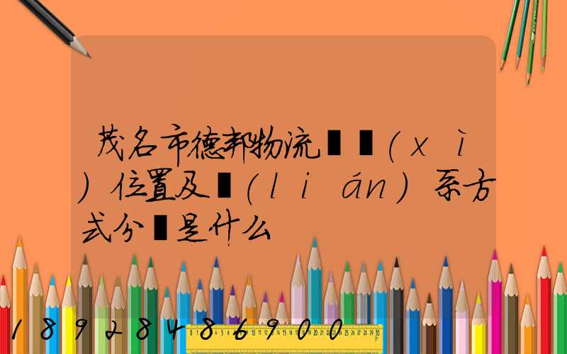 茂名市德邦物流詳細(xì)位置及聯(lián)系方式分別是什么