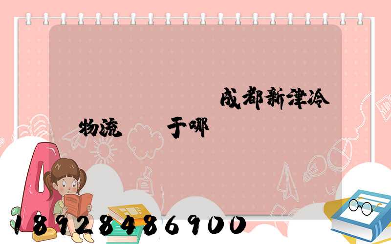 萬(wàn)緯成都新津冷鏈物流園屬于哪個(gè)區(qū)