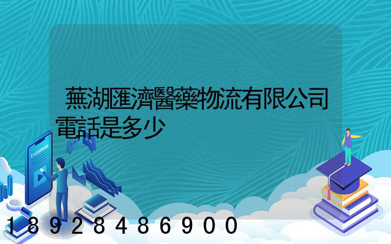 蕪湖匯濟醫藥物流有限公司電話是多少