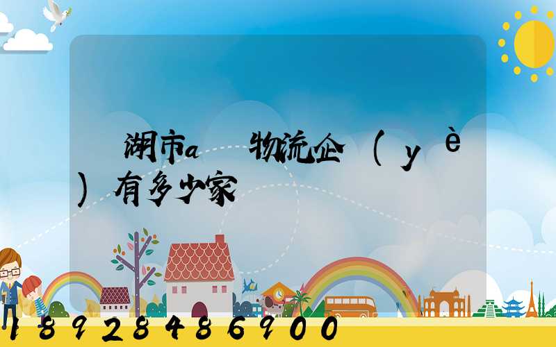 蕪湖市a級物流企業(yè)有多少家