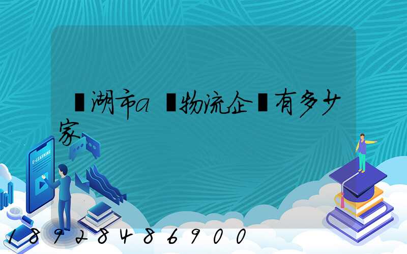 蕪湖市a級物流企業有多少家