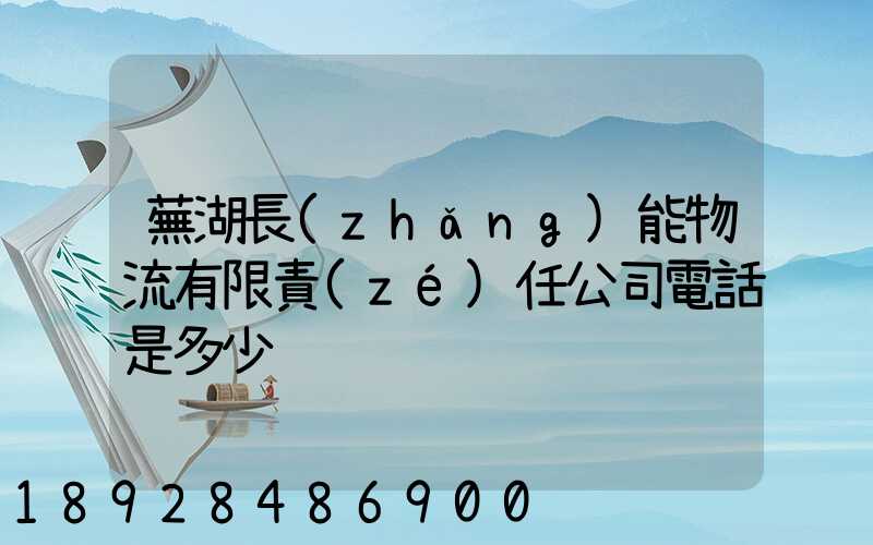 蕪湖長(zhǎng)能物流有限責(zé)任公司電話是多少