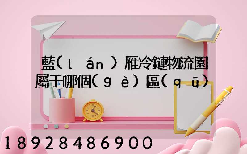 藍(lán)雁冷鏈物流園屬于哪個(gè)區(qū)