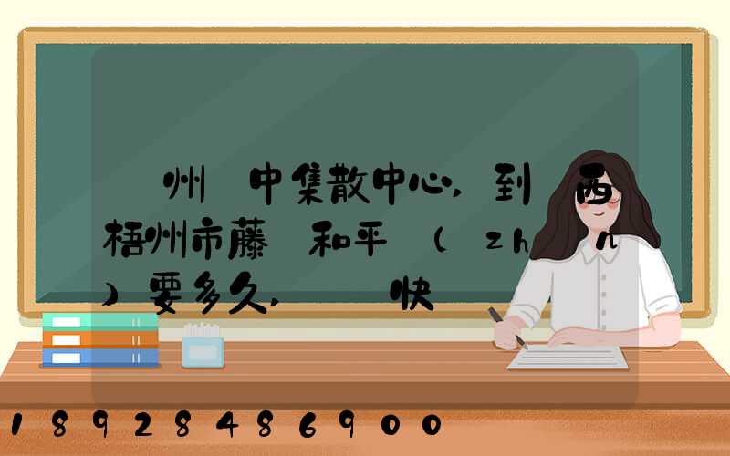 蘇州吳中集散中心,到廣西梧州市藤縣和平鎮(zhèn)要多久,順豐快遞