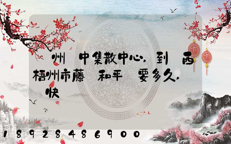 蘇州吳中集散中心,到廣西梧州市藤縣和平鎮要多久,順豐快遞