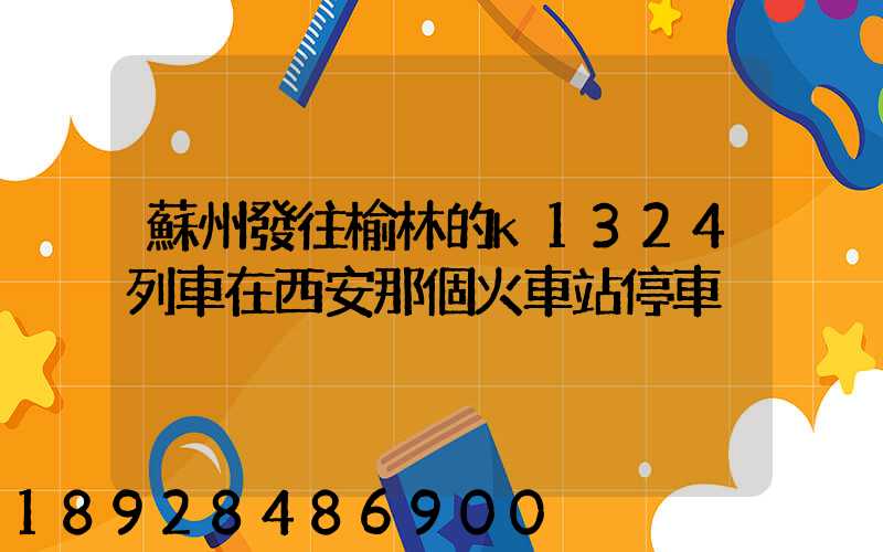 蘇州發往榆林的k1324列車在西安那個火車站停車
