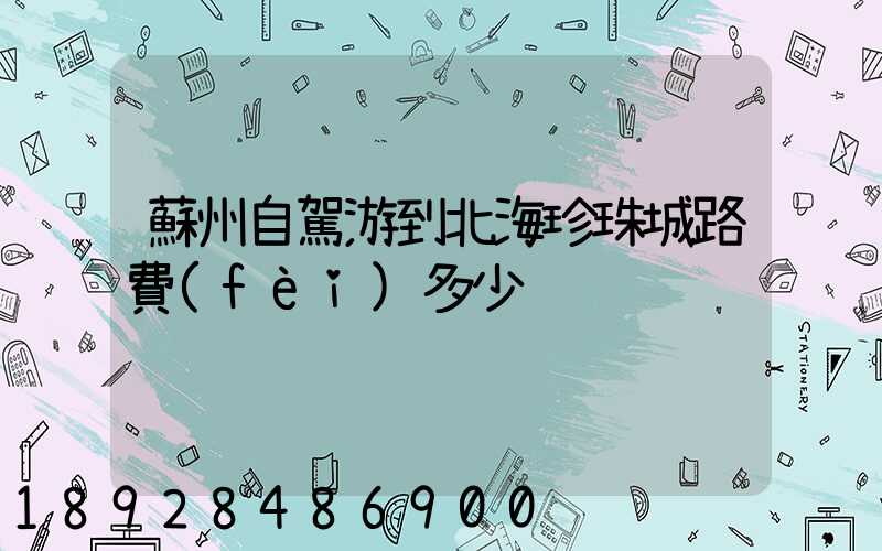 蘇州自駕游到北海珍珠城路費(fèi)多少