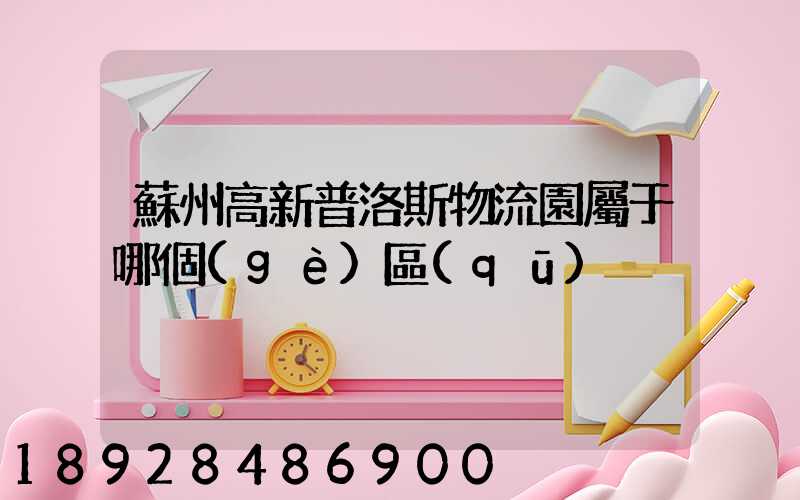 蘇州高新普洛斯物流園屬于哪個(gè)區(qū)