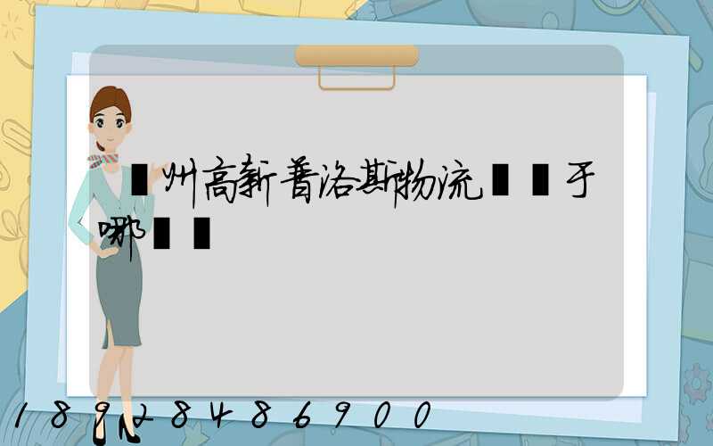 蘇州高新普洛斯物流園屬于哪個區
