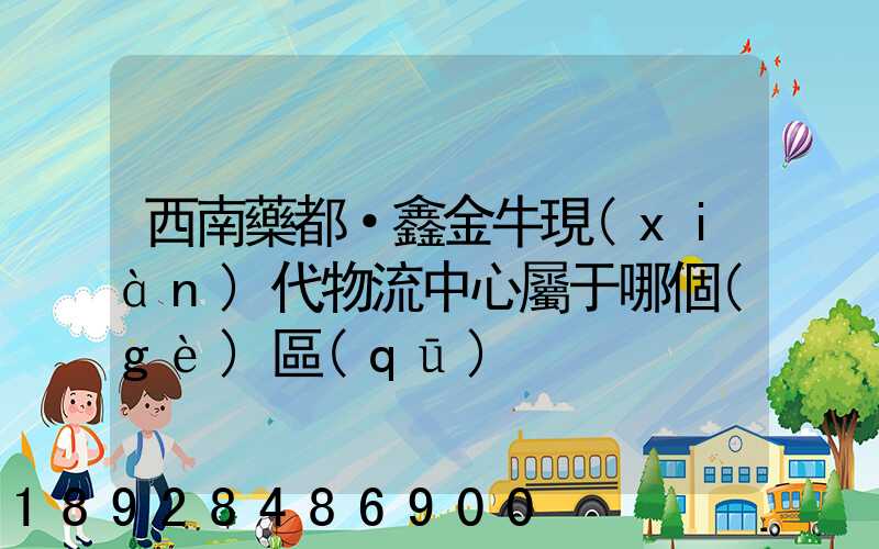 西南藥都·鑫金牛現(xiàn)代物流中心屬于哪個(gè)區(qū)