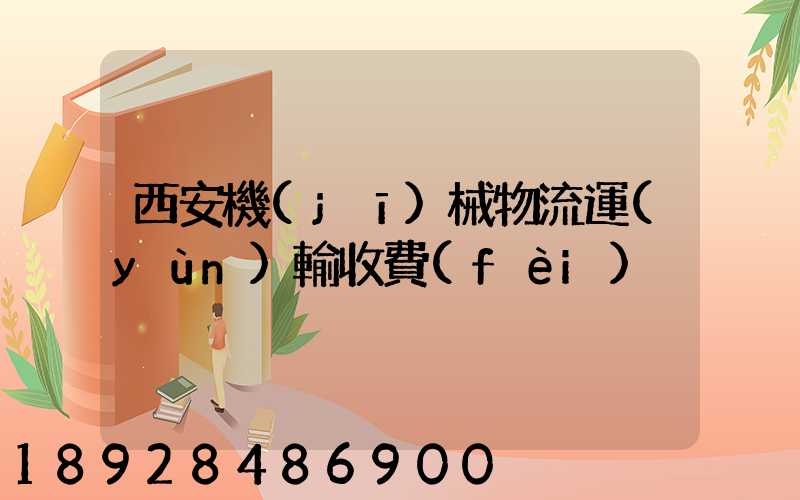 西安機(jī)械物流運(yùn)輸收費(fèi)