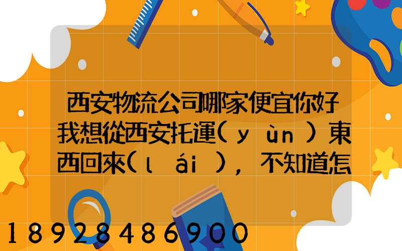西安物流公司哪家便宜你好我想從西安托運(yùn)東西回來(lái),不知道怎么費(fèi)用怎么收...