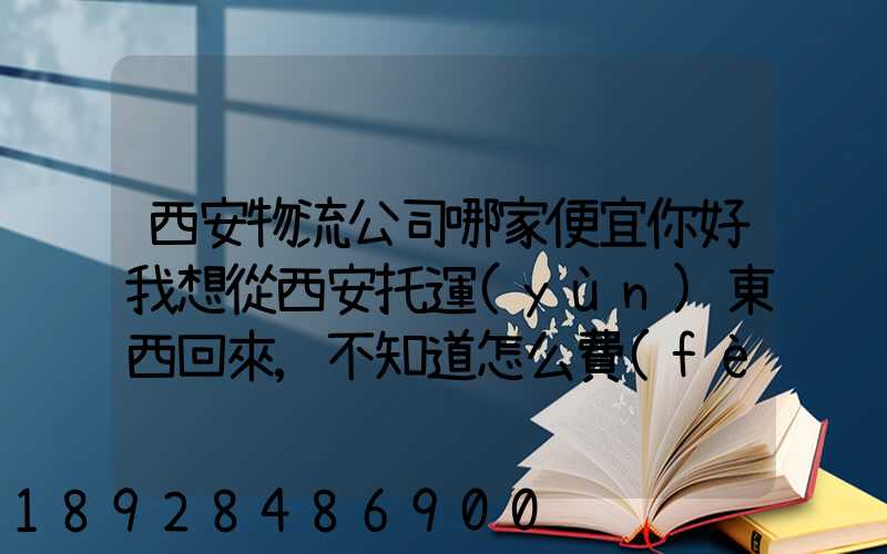 西安物流公司哪家便宜你好我想從西安托運(yùn)東西回來,不知道怎么費(fèi)用怎么收...