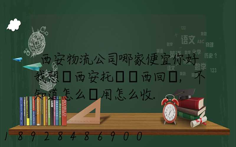 西安物流公司哪家便宜你好我想從西安托運東西回來,不知道怎么費用怎么收...