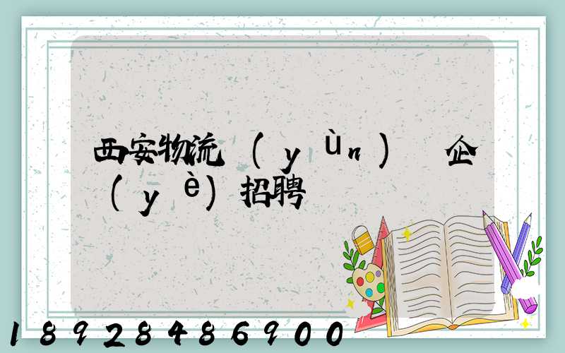 西安物流運(yùn)輸企業(yè)招聘