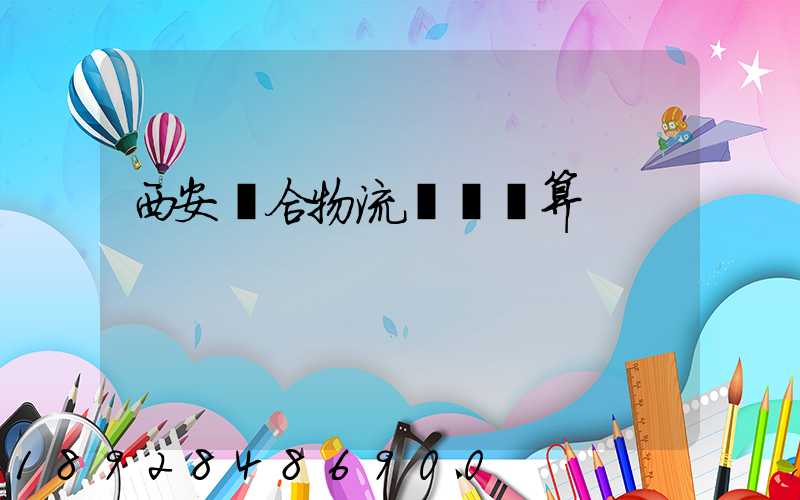 西安綜合物流運輸預算