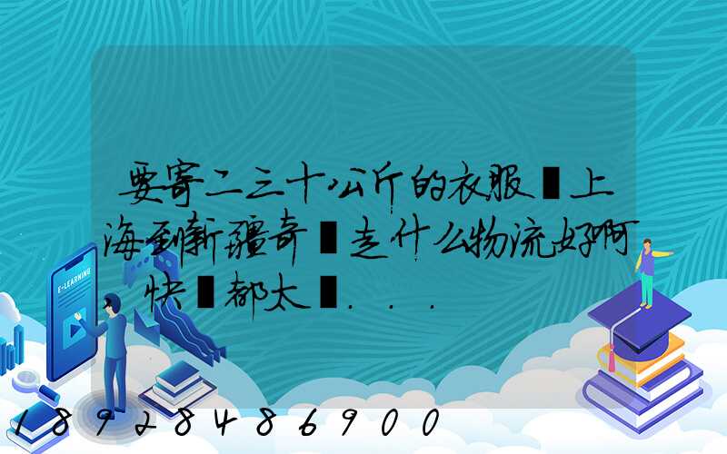 要寄二三十公斤的衣服從上海到新疆奇臺走什么物流好啊,快遞都太貴...