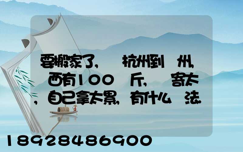 要搬家了,從杭州到溫州,東西有100來斤,郵寄太貴,自己拿太累,有什么辦法...
