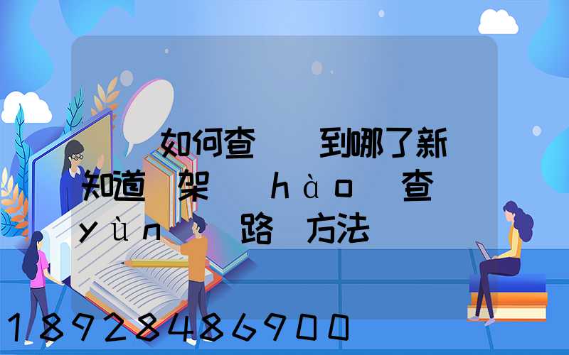 訂車如何查詢車到哪了新車知道車架號(hào)查運(yùn)輸路線方法