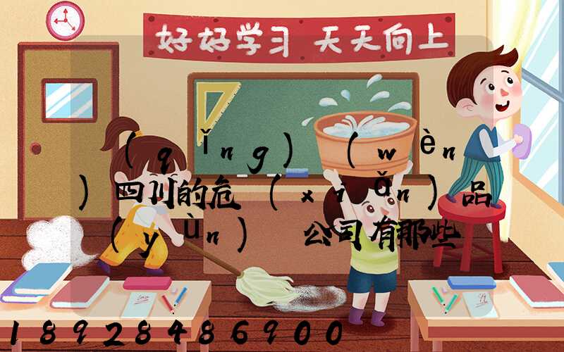 請(qǐng)問(wèn)四川的危險(xiǎn)品運(yùn)輸公司有那些