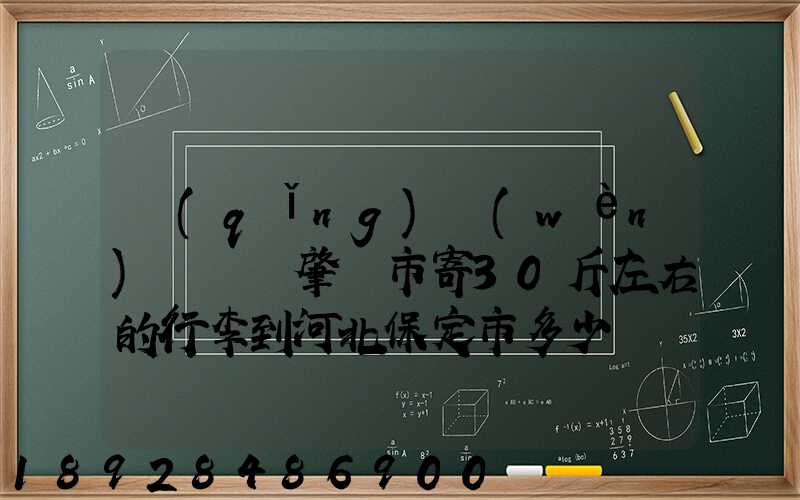 請(qǐng)問(wèn)從廣東肇慶市寄30斤左右的行李到河北保定市多少錢