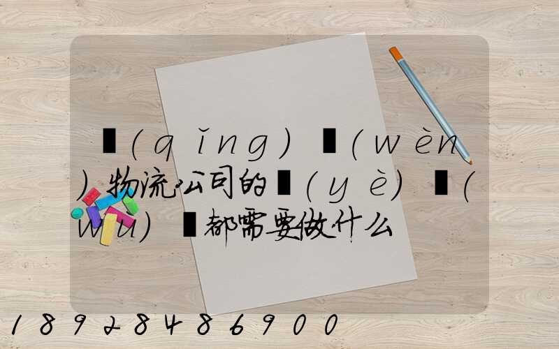 請(qǐng)問(wèn)物流公司的業(yè)務(wù)員都需要做什么