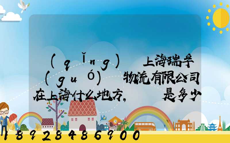 請(qǐng)問上海瑞孚國(guó)際物流有限公司在上海什么地方,電話是多少,謝謝。_百度...