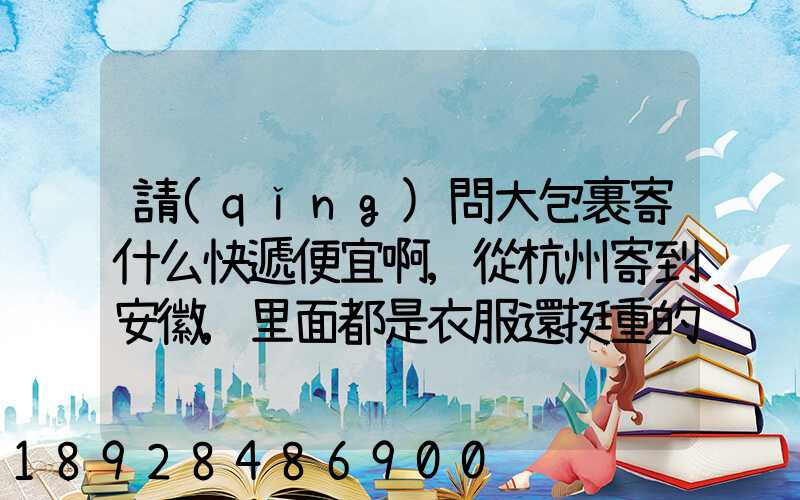 請(qǐng)問大包裹寄什么快遞便宜啊,從杭州寄到安徽,里面都是衣服還挺重的有...