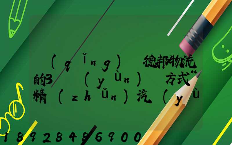 請(qǐng)問德邦物流的3種運(yùn)輸方式“精準(zhǔn)汽運(yùn)”,“精準(zhǔn)城運(yùn)”,“德邦快遞”都...