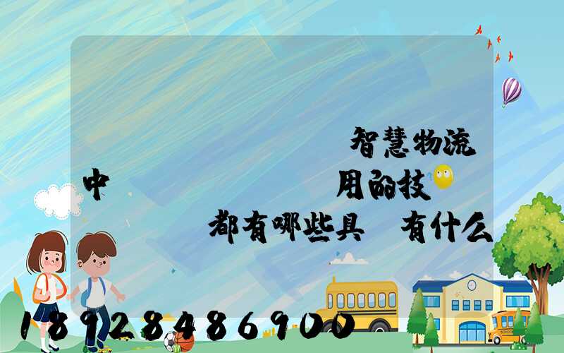 請(qǐng)問智慧物流中應(yīng)用的技術(shù)都有哪些具體有什么好處