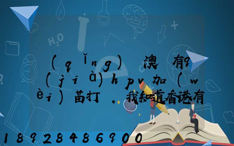 請(qǐng)問澳門有9價(jià)hpv加衛(wèi)苗打嗎,我知道香港有得打,澳門的跟香港的一樣的...