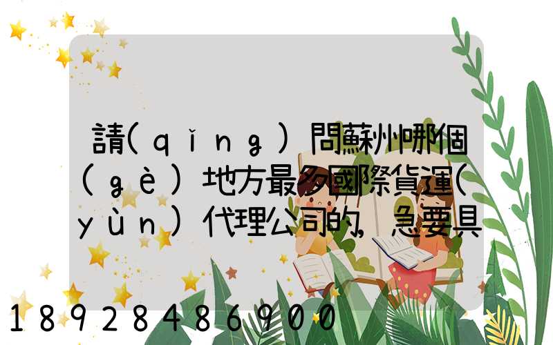 請(qǐng)問蘇州哪個(gè)地方最多國際貨運(yùn)代理公司的,急要具體地址和公司名,謝謝...