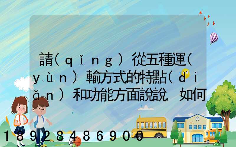 請(qǐng)從五種運(yùn)輸方式的特點(diǎn)和功能方面說說,如何進(jìn)行合理運(yùn)輸
