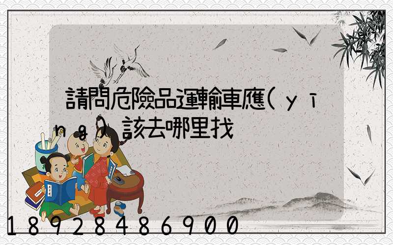 請問危險品運輸車應(yīng)該去哪里找