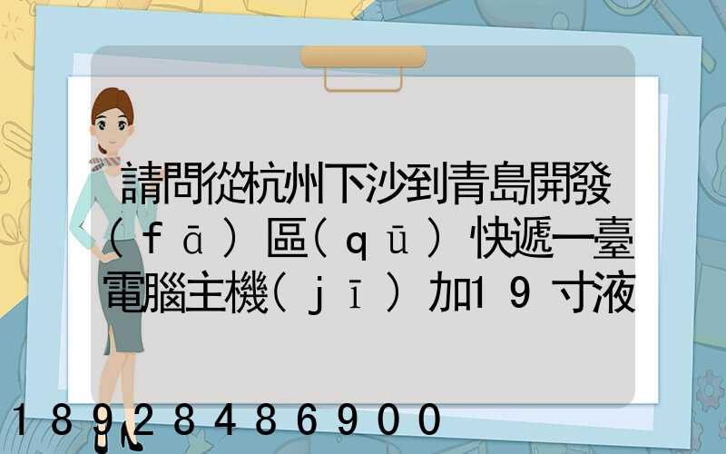 請問從杭州下沙到青島開發(fā)區(qū)快遞一臺電腦主機(jī)加19寸液晶顯示器最低多少...