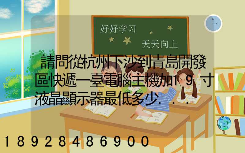 請問從杭州下沙到青島開發區快遞一臺電腦主機加19寸液晶顯示器最低多少...