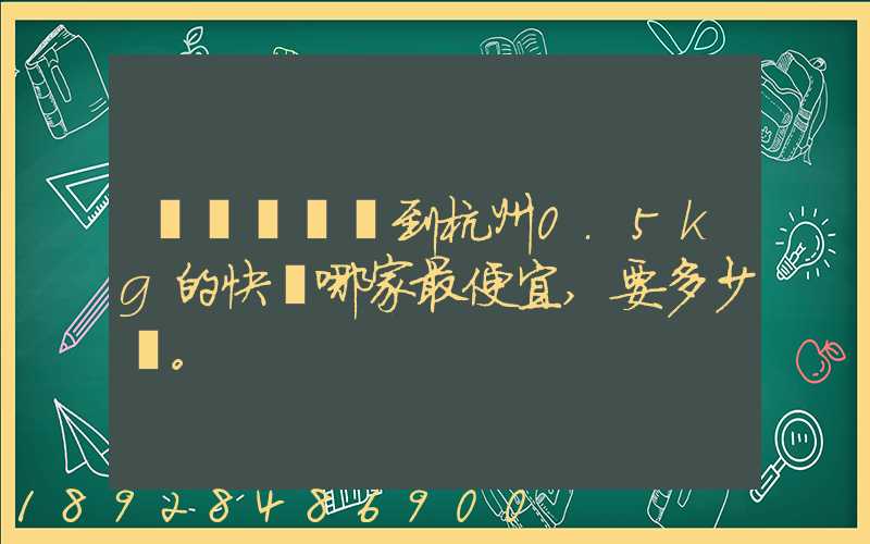 請問從煙臺到杭州0.5kg的快遞哪家最便宜,要多少錢。