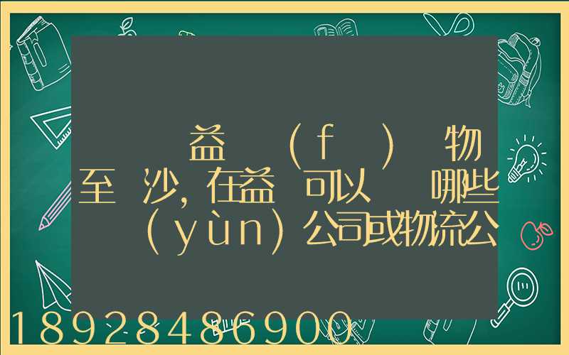 請問從益陽發(fā)貨物至長沙,在益陽可以選擇哪些貨運(yùn)公司或物流公司