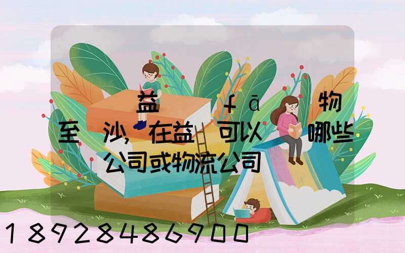 請問從益陽發(fā)貨物至長沙,在益陽可以選擇哪些貨運公司或物流公司